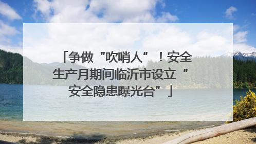 争做“吹哨人”！安全生产月期间临沂市设立“安全隐患曝光台”