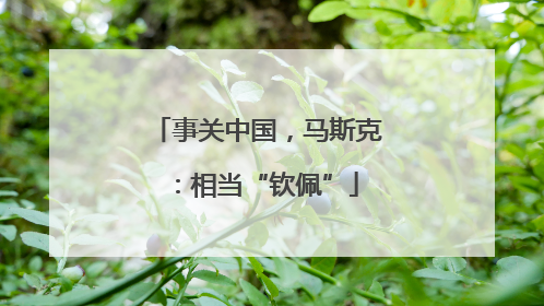 事关中国，马斯克：相当“钦佩”