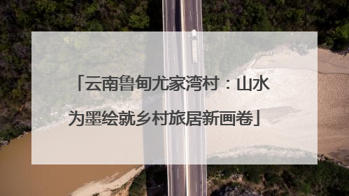 云南鲁甸尤家湾村：山水为墨绘就乡村旅居新画卷