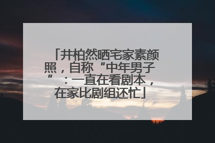 井柏然晒宅家素颜照，自称“中年男子”：一直在看剧本，在家比剧组还忙