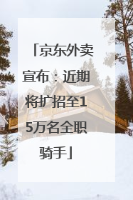京东外卖宣布：近期将扩招至15万名全职骑手