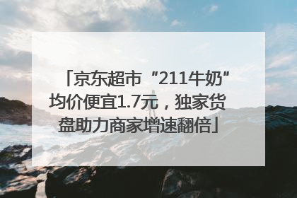 京东超市“211牛奶”均价便宜1.7元，独家货盘助力商家增速翻倍