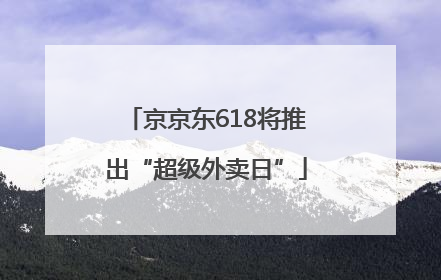 京京东618将推出“超级外卖日”