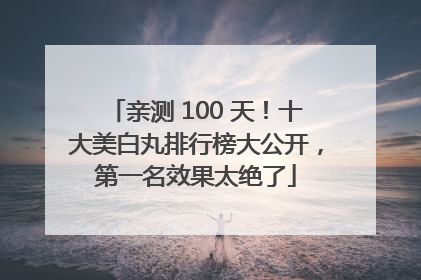 亲测 100 天！十大美白丸排行榜大公开，第一名效果太绝了
