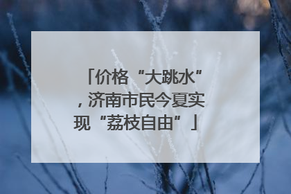 价格“大跳水”，济南市民今夏实现“荔枝自由”