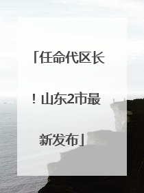 任命代区长！山东2市最新发布