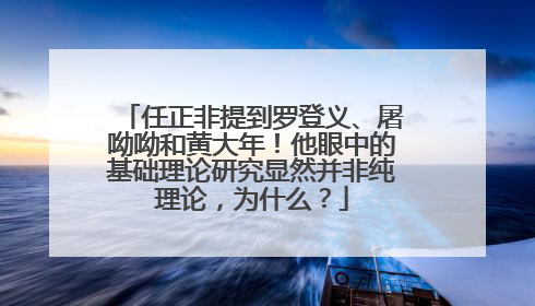 任正非提到罗登义、屠呦呦和黄大年！他眼中的基础理论研究显然并非纯理论，为什么？