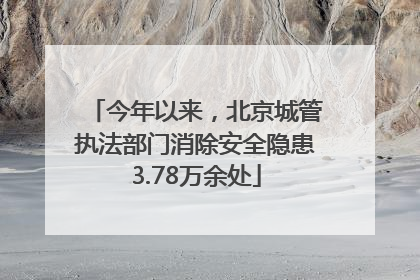 今年以来，北京城管执法部门消除安全隐患3.78万余处