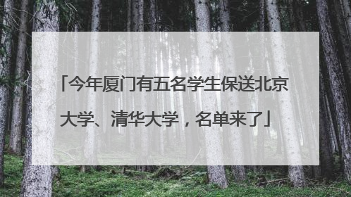 今年厦门有五名学生保送北京大学、清华大学，名单来了