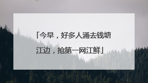 今早，好多人涌去钱塘江边，抢第一网江鲜