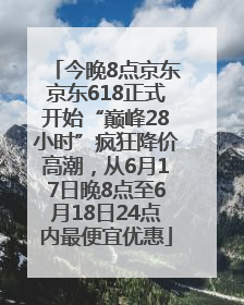 今晚8点京东京东618正式开始“巅峰28小时”疯狂降价高潮，从6月17日晚8点至6月18日24点内最便宜优惠
