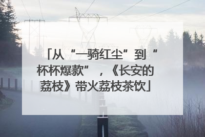 从“一骑红尘”到“杯杯爆款”，《长安的荔枝》带火荔枝茶饮
