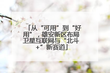 从“可用”到“好用”，雄安新区布局卫星互联网与“北斗+”新赛道