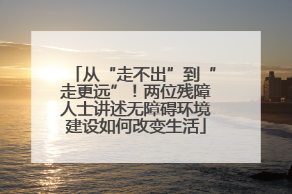 从“走不出”到“走更远”！两位残障人士讲述无障碍环境建设如何改变生活