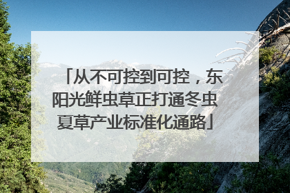 从不可控到可控，东阳光鲜虫草正打通冬虫夏草产业标准化通路