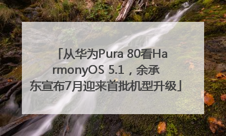 从华为Pura 80看HarmonyOS 5.1，余承东宣布7月迎来首批机型升级