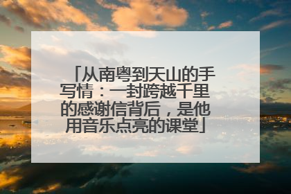 从南粤到天山的手写情：一封跨越千里的感谢信背后，是他用音乐点亮的课堂
