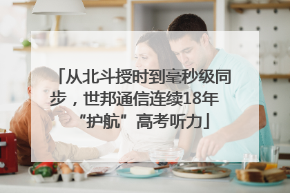 从北斗授时到毫秒级同步，世邦通信连续18年“护航”高考听力