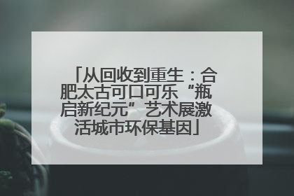 从回收到重生：合肥太古可口可乐“瓶启新纪元”艺术展激活城市环保基因