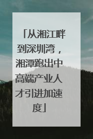 从湘江畔到深圳湾，湘潭跑出中高端产业人才引进加速度