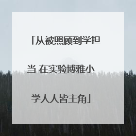 从被照顾到学担当 在实验博雅小学人人皆主角