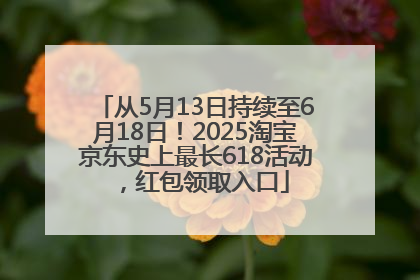 从5月13日持续至6月18日！2025淘宝京东史上最长618活动，红包领取入口