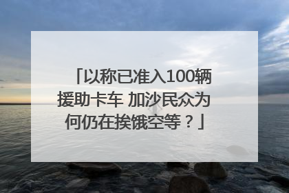 以称已准入100辆援助卡车 加沙民众为何仍在挨饿空等？