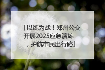 以练为战！郑州公交开展2025应急演练，护航市民出行路