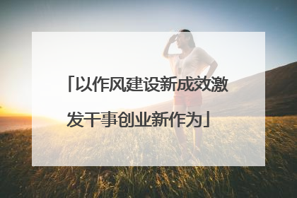 以作风建设新成效激发干事创业新作为