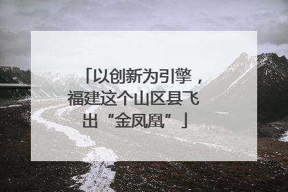以创新为引擎，福建这个山区县飞出“金凤凰”