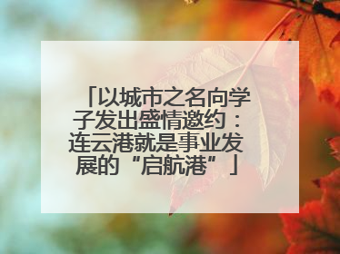 以城市之名向学子发出盛情邀约：连云港就是事业发展的“启航港”
