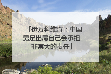 伊万科维奇：中国男足出局自己会承担非常大的责任