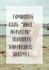 伊朗怒斥以方“越过所有红线” 美国增兵同时释放会谈信号