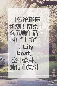 传统碰撞新潮！南京玄武端午活动“上新”：Cityboat、空中森林、骑行市集引热潮