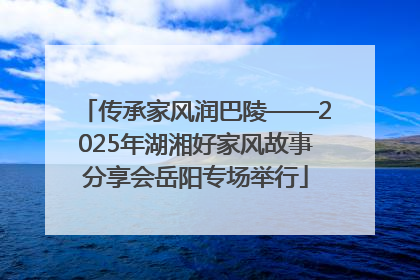 传承家风润巴陵——2025年湖湘好家风故事分享会岳阳专场举行