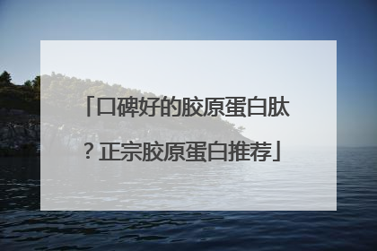 口碑好的胶原蛋白肽？正宗胶原蛋白推荐