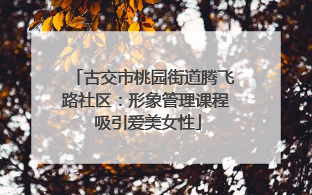 古交市桃园街道腾飞路社区：形象管理课程 吸引爱美女性