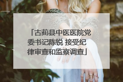 古蔺县中医医院党委书记陈锐 接受纪律审查和监察调查