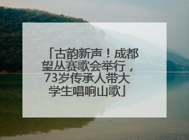古韵新声！成都望丛赛歌会举行，73岁传承人带大学生唱响山歌