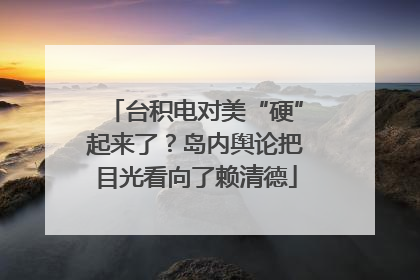 台积电对美“硬”起来了？岛内舆论把目光看向了赖清德
