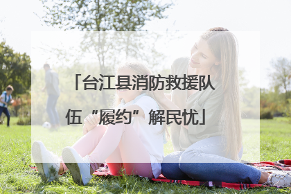 台江县消防救援队伍“履约”解民忧