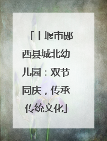 十堰市郧西县城北幼儿园：双节同庆，传承传统文化