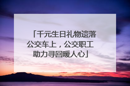 千元生日礼物遗落公交车上，公交职工助力寻回暖人心