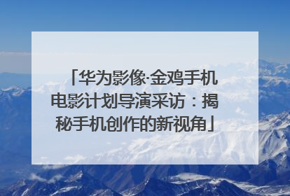 华为影像·金鸡手机电影计划导演采访：揭秘手机创作的新视角