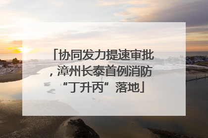 协同发力提速审批，漳州长泰首例消防“丁升丙”落地