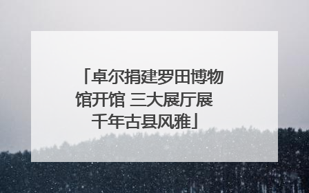 卓尔捐建罗田博物馆开馆 三大展厅展千年古县风雅