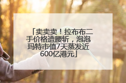 卖卖卖！拉布布二手价格遭腰斩，泡泡玛特市值7天蒸发近600亿港元