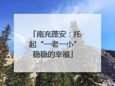 南充蓬安：托起“一老一小”稳稳的幸福