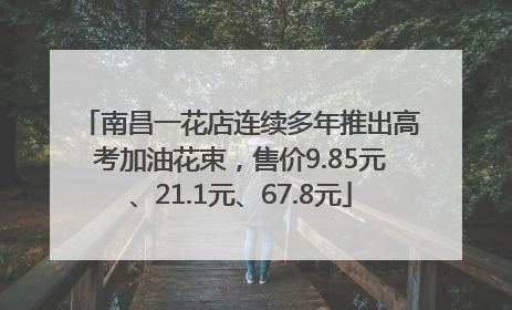 南昌一花店连续多年推出高考加油花束，售价9.85元、21.1元、67.8元