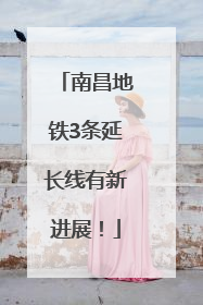 南昌地铁3条延长线有新进展！